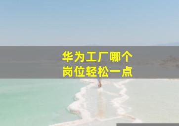 华为工厂哪个岗位轻松一点