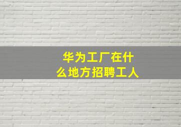 华为工厂在什么地方招聘工人