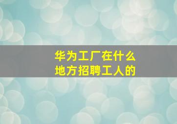 华为工厂在什么地方招聘工人的