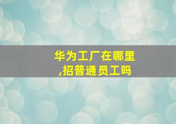 华为工厂在哪里,招普通员工吗