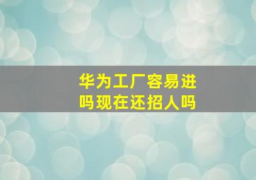 华为工厂容易进吗现在还招人吗