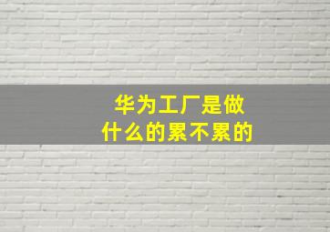 华为工厂是做什么的累不累的