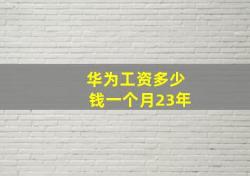 华为工资多少钱一个月23年