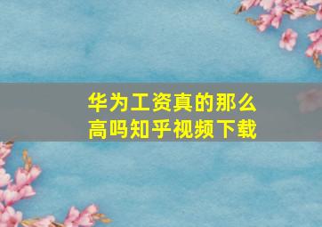 华为工资真的那么高吗知乎视频下载