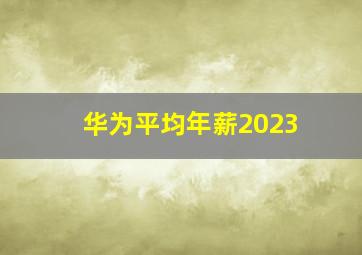 华为平均年薪2023