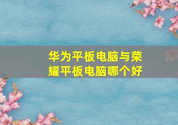 华为平板电脑与荣耀平板电脑哪个好