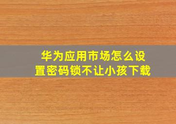 华为应用市场怎么设置密码锁不让小孩下载