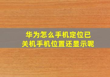 华为怎么手机定位已关机手机位置还显示呢