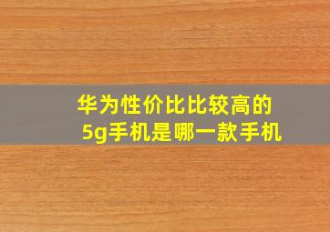 华为性价比比较高的5g手机是哪一款手机