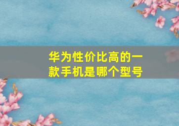 华为性价比高的一款手机是哪个型号