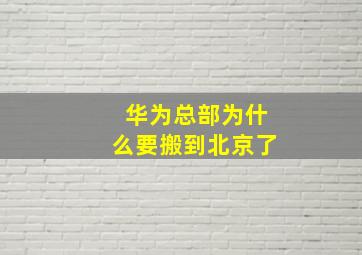 华为总部为什么要搬到北京了