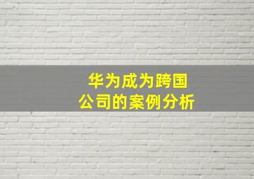 华为成为跨国公司的案例分析