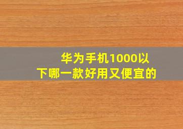 华为手机1000以下哪一款好用又便宜的