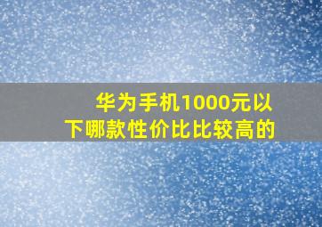 华为手机1000元以下哪款性价比比较高的