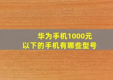 华为手机1000元以下的手机有哪些型号