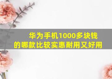 华为手机1000多块钱的哪款比较实惠耐用又好用