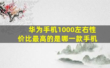 华为手机1000左右性价比最高的是哪一款手机