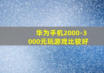 华为手机2000-3000元玩游戏比较好