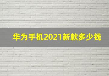 华为手机2021新款多少钱