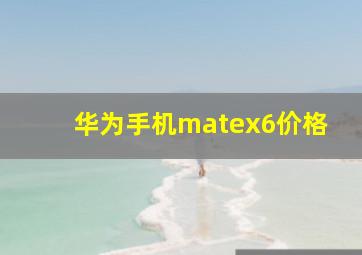 华为手机matex6价格