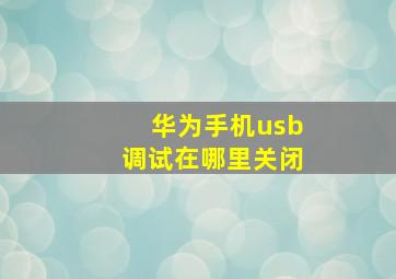 华为手机usb调试在哪里关闭