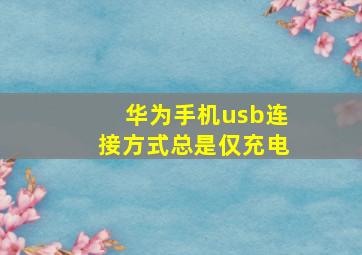 华为手机usb连接方式总是仅充电