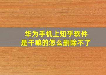 华为手机上知乎软件是干嘛的怎么删除不了