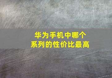 华为手机中哪个系列的性价比最高