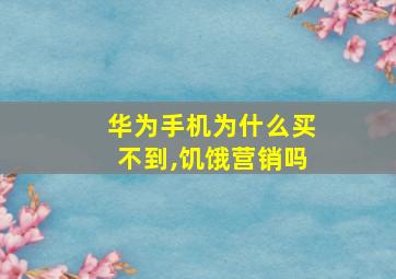 华为手机为什么买不到,饥饿营销吗