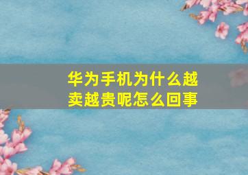 华为手机为什么越卖越贵呢怎么回事