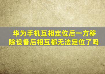 华为手机互相定位后一方移除设备后相互都无法定位了吗