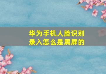 华为手机人脸识别录入怎么是黑屏的