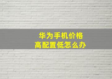 华为手机价格高配置低怎么办