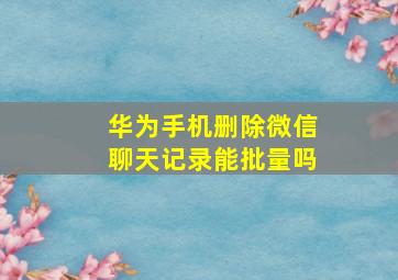 华为手机删除微信聊天记录能批量吗