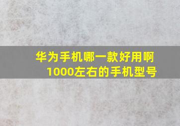 华为手机哪一款好用啊1000左右的手机型号