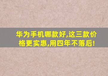 华为手机哪款好,这三款价格更实惠,用四年不落后!