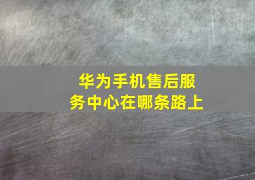 华为手机售后服务中心在哪条路上