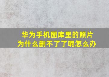 华为手机图库里的照片为什么删不了了呢怎么办