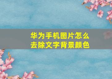 华为手机图片怎么去除文字背景颜色