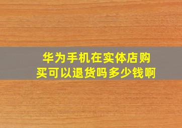 华为手机在实体店购买可以退货吗多少钱啊