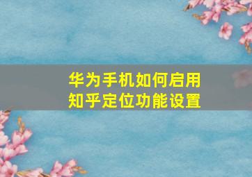 华为手机如何启用知乎定位功能设置