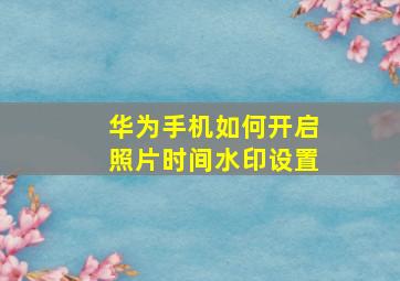 华为手机如何开启照片时间水印设置