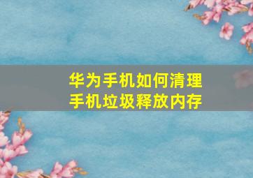 华为手机如何清理手机垃圾释放内存