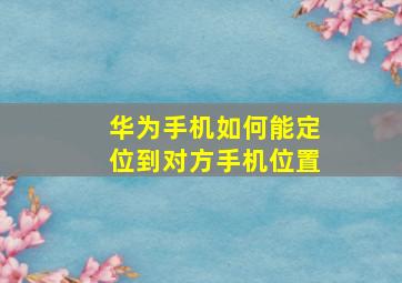 华为手机如何能定位到对方手机位置