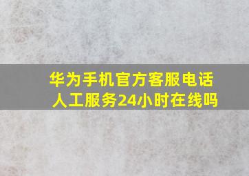 华为手机官方客服电话人工服务24小时在线吗