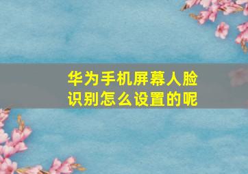 华为手机屏幕人脸识别怎么设置的呢