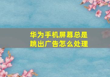 华为手机屏幕总是跳出广告怎么处理