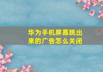 华为手机屏幕跳出来的广告怎么关闭