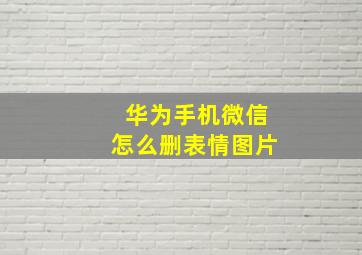 华为手机微信怎么删表情图片