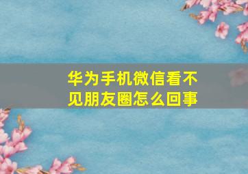 华为手机微信看不见朋友圈怎么回事